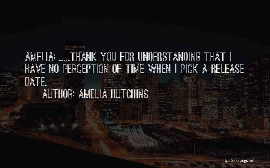 Amelia Hutchins Quotes: Amelia: .....thank You For Understanding That I Have No Perception Of Time When I Pick A Release Date.