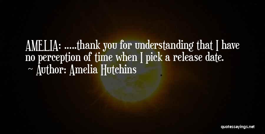 Amelia Hutchins Quotes: Amelia: .....thank You For Understanding That I Have No Perception Of Time When I Pick A Release Date.