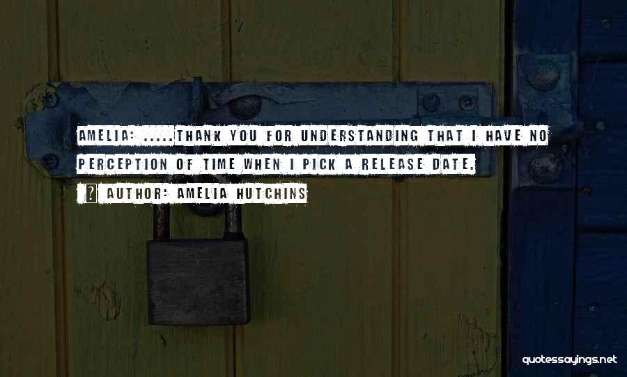 Amelia Hutchins Quotes: Amelia: .....thank You For Understanding That I Have No Perception Of Time When I Pick A Release Date.