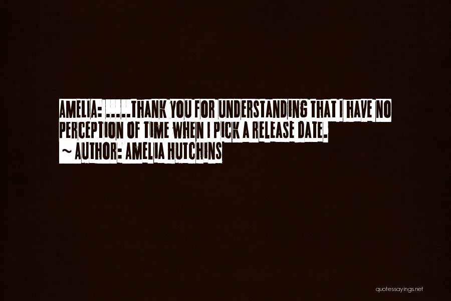 Amelia Hutchins Quotes: Amelia: .....thank You For Understanding That I Have No Perception Of Time When I Pick A Release Date.