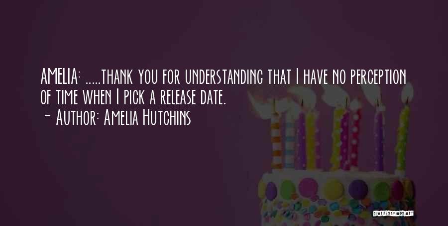 Amelia Hutchins Quotes: Amelia: .....thank You For Understanding That I Have No Perception Of Time When I Pick A Release Date.