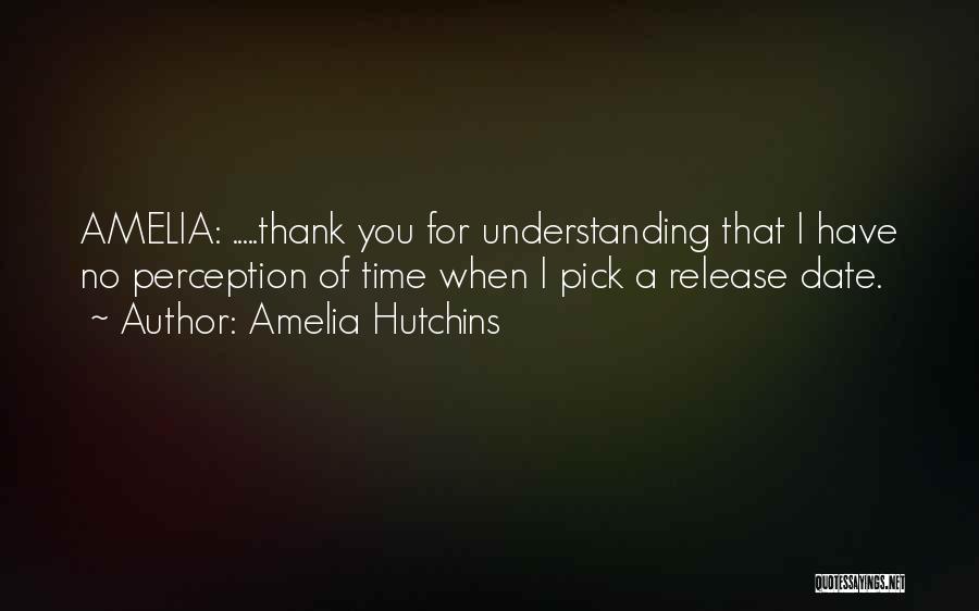 Amelia Hutchins Quotes: Amelia: .....thank You For Understanding That I Have No Perception Of Time When I Pick A Release Date.