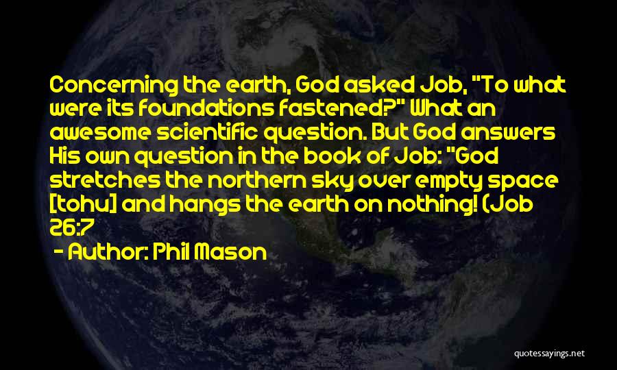 Phil Mason Quotes: Concerning The Earth, God Asked Job, To What Were Its Foundations Fastened? What An Awesome Scientific Question. But God Answers