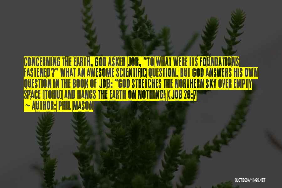 Phil Mason Quotes: Concerning The Earth, God Asked Job, To What Were Its Foundations Fastened? What An Awesome Scientific Question. But God Answers