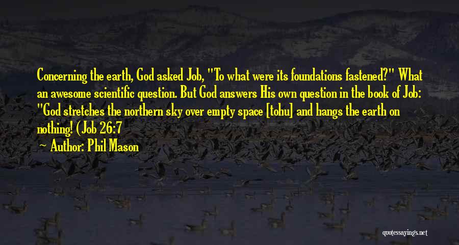 Phil Mason Quotes: Concerning The Earth, God Asked Job, To What Were Its Foundations Fastened? What An Awesome Scientific Question. But God Answers