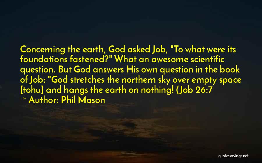 Phil Mason Quotes: Concerning The Earth, God Asked Job, To What Were Its Foundations Fastened? What An Awesome Scientific Question. But God Answers