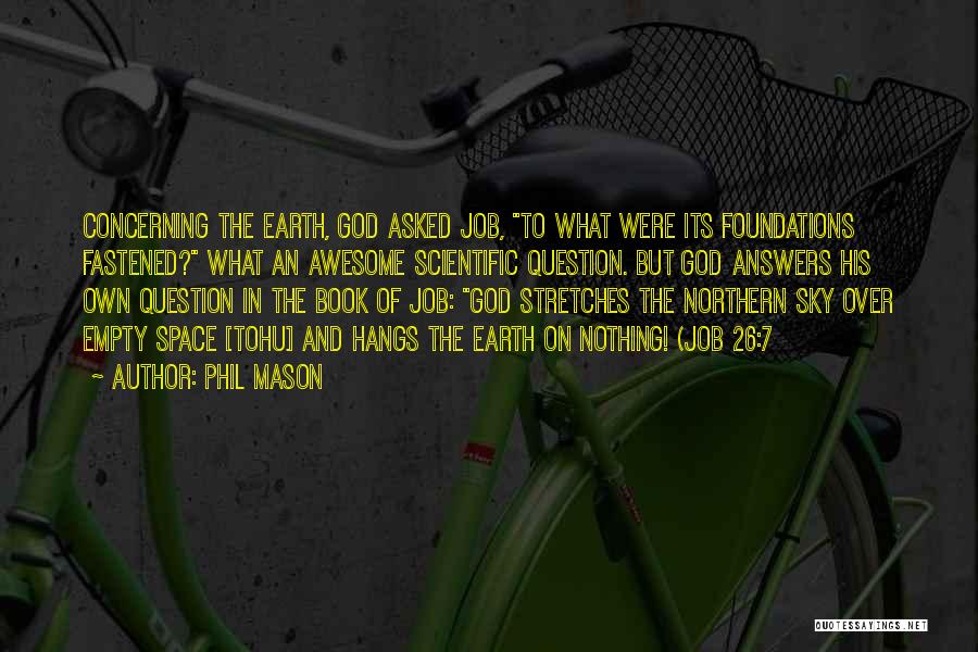 Phil Mason Quotes: Concerning The Earth, God Asked Job, To What Were Its Foundations Fastened? What An Awesome Scientific Question. But God Answers