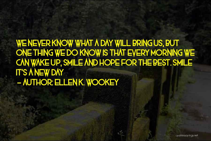 Ellen K. Wookey Quotes: We Never Know What A Day Will Bring Us, But One Thing We Do Know Is That Every Morning We