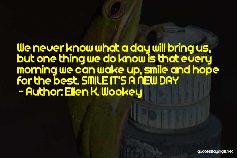 Ellen K. Wookey Quotes: We Never Know What A Day Will Bring Us, But One Thing We Do Know Is That Every Morning We