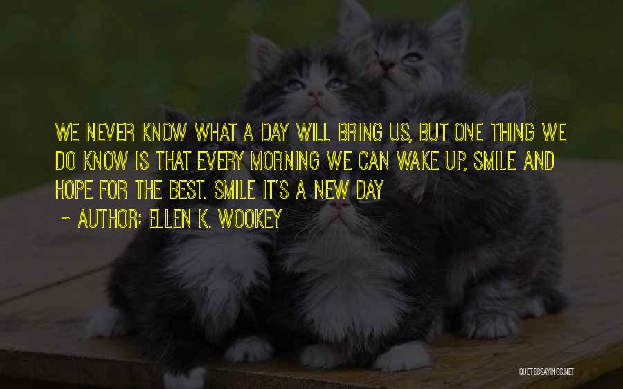 Ellen K. Wookey Quotes: We Never Know What A Day Will Bring Us, But One Thing We Do Know Is That Every Morning We