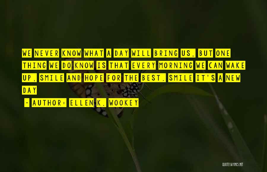 Ellen K. Wookey Quotes: We Never Know What A Day Will Bring Us, But One Thing We Do Know Is That Every Morning We