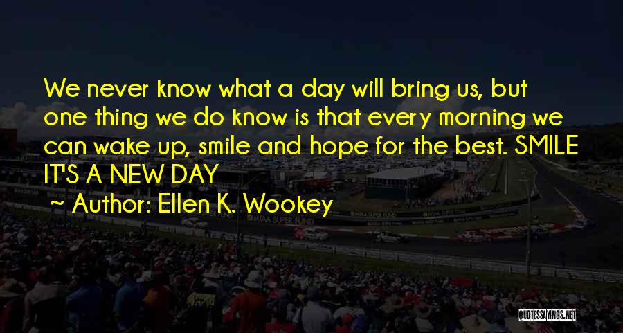 Ellen K. Wookey Quotes: We Never Know What A Day Will Bring Us, But One Thing We Do Know Is That Every Morning We