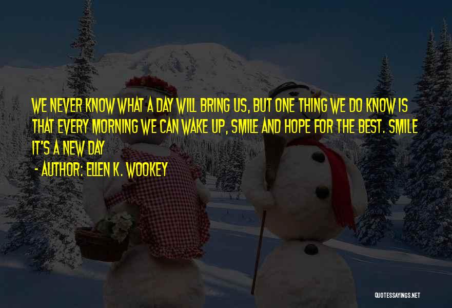 Ellen K. Wookey Quotes: We Never Know What A Day Will Bring Us, But One Thing We Do Know Is That Every Morning We