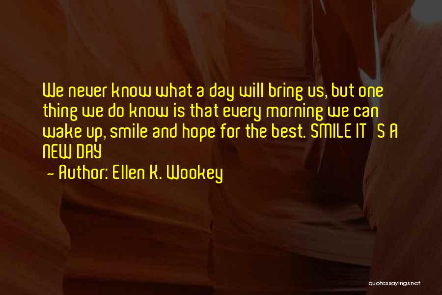 Ellen K. Wookey Quotes: We Never Know What A Day Will Bring Us, But One Thing We Do Know Is That Every Morning We