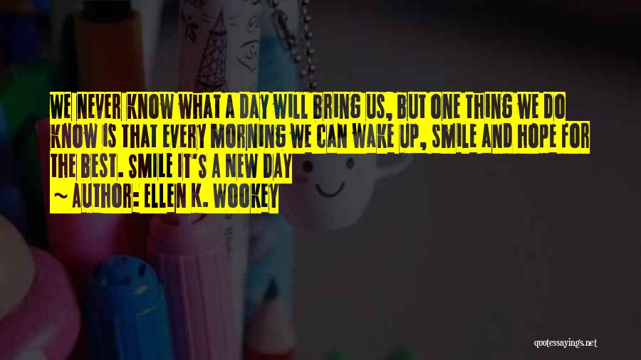 Ellen K. Wookey Quotes: We Never Know What A Day Will Bring Us, But One Thing We Do Know Is That Every Morning We