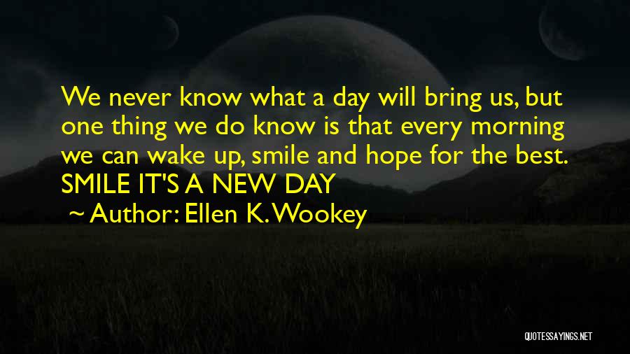 Ellen K. Wookey Quotes: We Never Know What A Day Will Bring Us, But One Thing We Do Know Is That Every Morning We