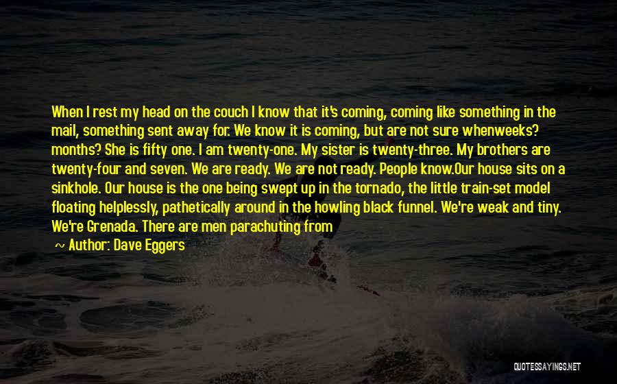 Dave Eggers Quotes: When I Rest My Head On The Couch I Know That It's Coming, Coming Like Something In The Mail, Something