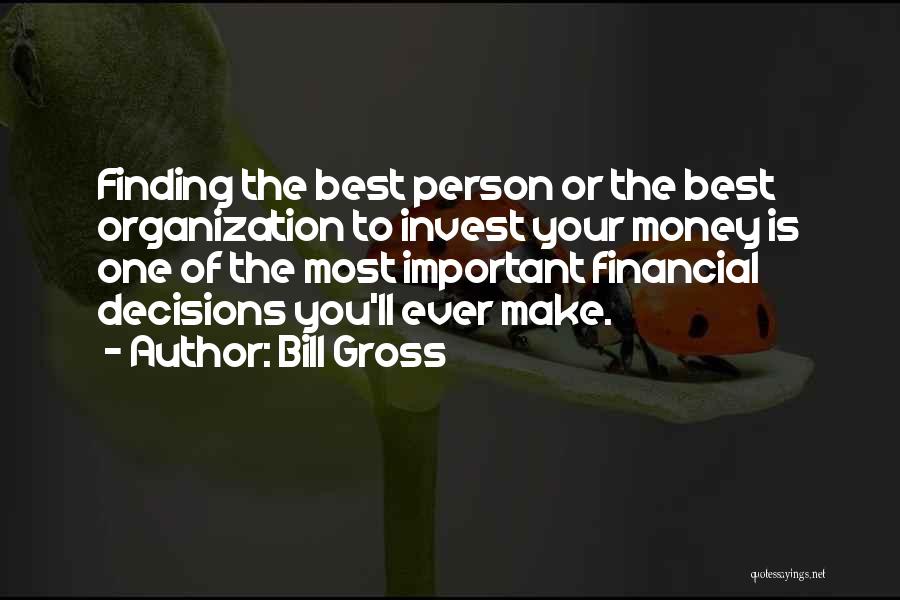 Bill Gross Quotes: Finding The Best Person Or The Best Organization To Invest Your Money Is One Of The Most Important Financial Decisions