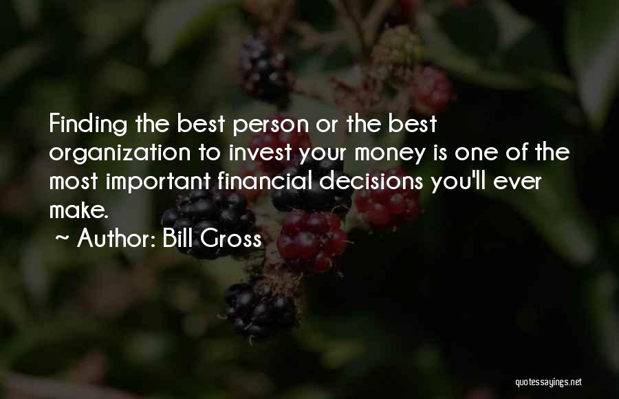 Bill Gross Quotes: Finding The Best Person Or The Best Organization To Invest Your Money Is One Of The Most Important Financial Decisions