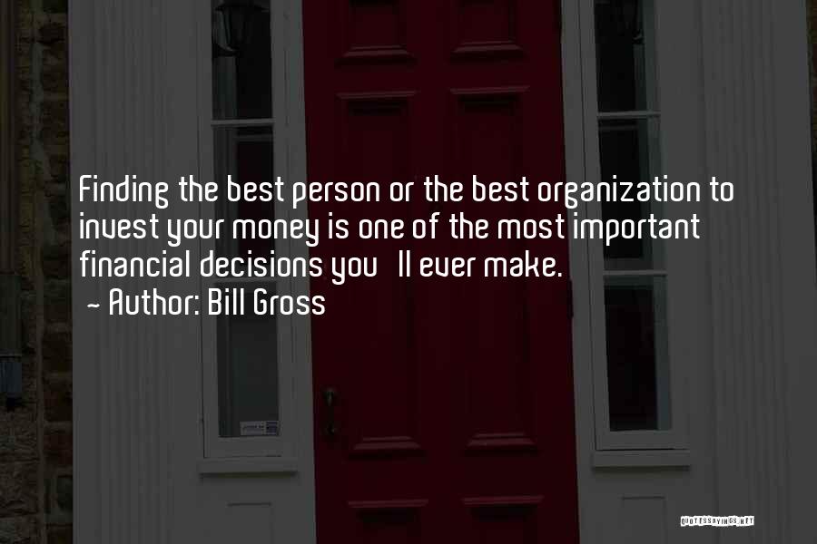 Bill Gross Quotes: Finding The Best Person Or The Best Organization To Invest Your Money Is One Of The Most Important Financial Decisions