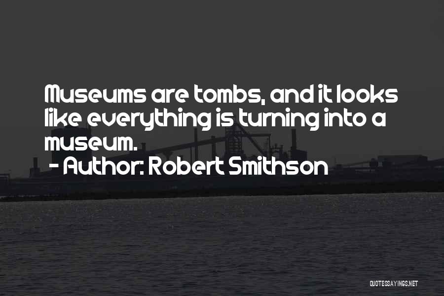 Robert Smithson Quotes: Museums Are Tombs, And It Looks Like Everything Is Turning Into A Museum.