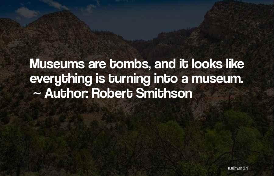 Robert Smithson Quotes: Museums Are Tombs, And It Looks Like Everything Is Turning Into A Museum.