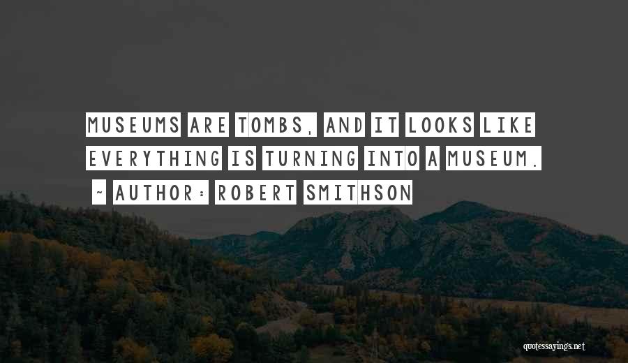 Robert Smithson Quotes: Museums Are Tombs, And It Looks Like Everything Is Turning Into A Museum.