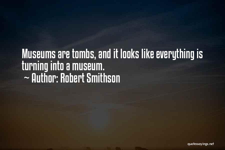 Robert Smithson Quotes: Museums Are Tombs, And It Looks Like Everything Is Turning Into A Museum.