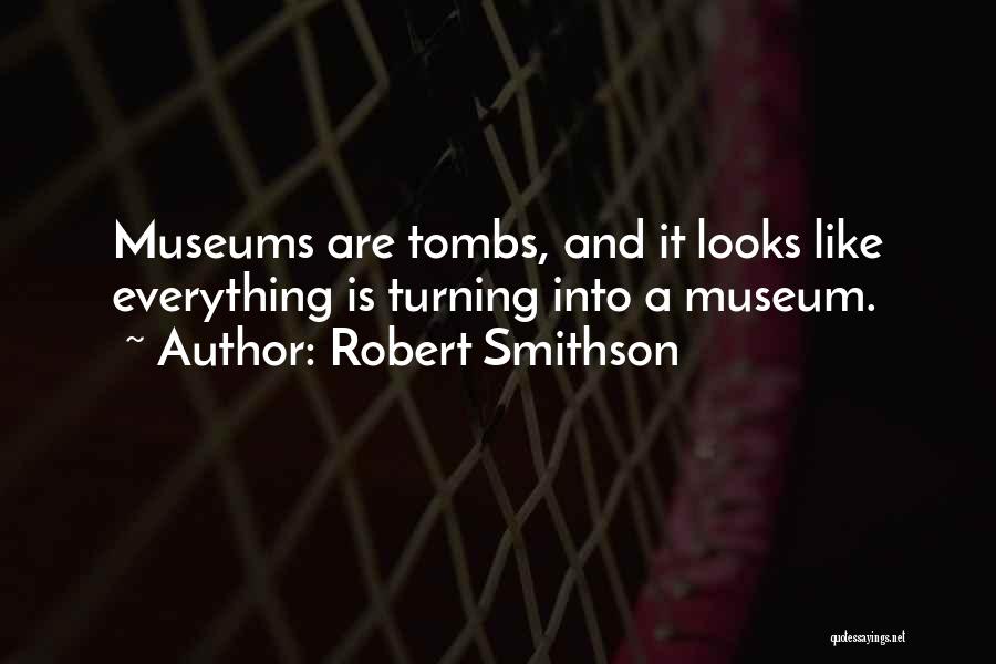 Robert Smithson Quotes: Museums Are Tombs, And It Looks Like Everything Is Turning Into A Museum.