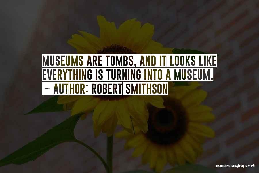 Robert Smithson Quotes: Museums Are Tombs, And It Looks Like Everything Is Turning Into A Museum.