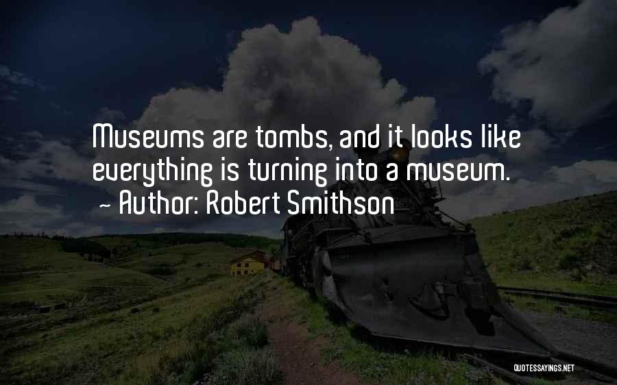 Robert Smithson Quotes: Museums Are Tombs, And It Looks Like Everything Is Turning Into A Museum.