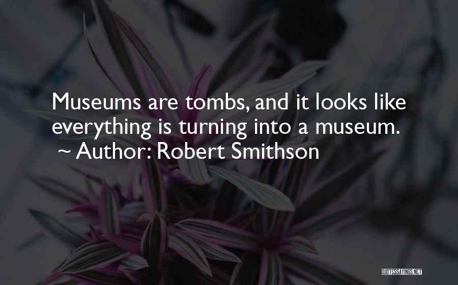 Robert Smithson Quotes: Museums Are Tombs, And It Looks Like Everything Is Turning Into A Museum.