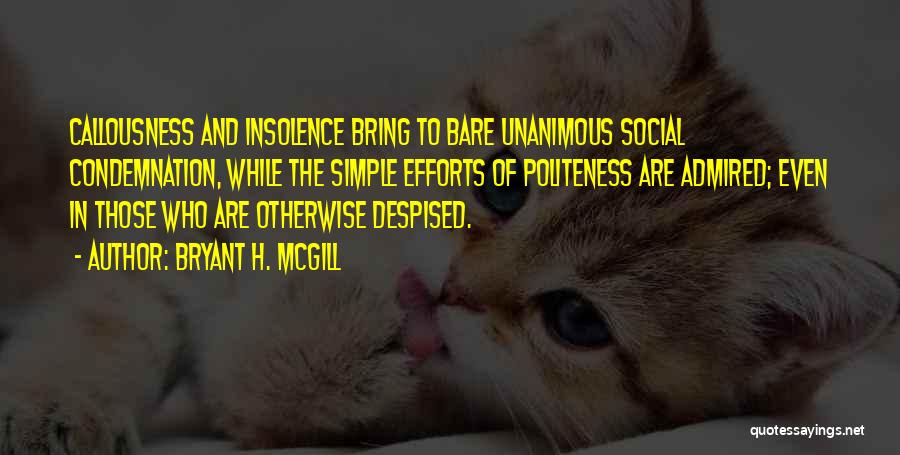 Bryant H. McGill Quotes: Callousness And Insolence Bring To Bare Unanimous Social Condemnation, While The Simple Efforts Of Politeness Are Admired; Even In Those