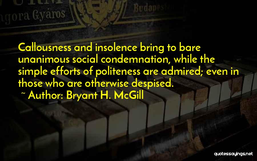 Bryant H. McGill Quotes: Callousness And Insolence Bring To Bare Unanimous Social Condemnation, While The Simple Efforts Of Politeness Are Admired; Even In Those