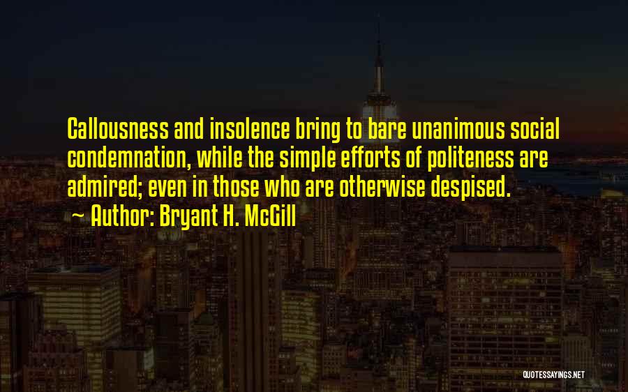 Bryant H. McGill Quotes: Callousness And Insolence Bring To Bare Unanimous Social Condemnation, While The Simple Efforts Of Politeness Are Admired; Even In Those