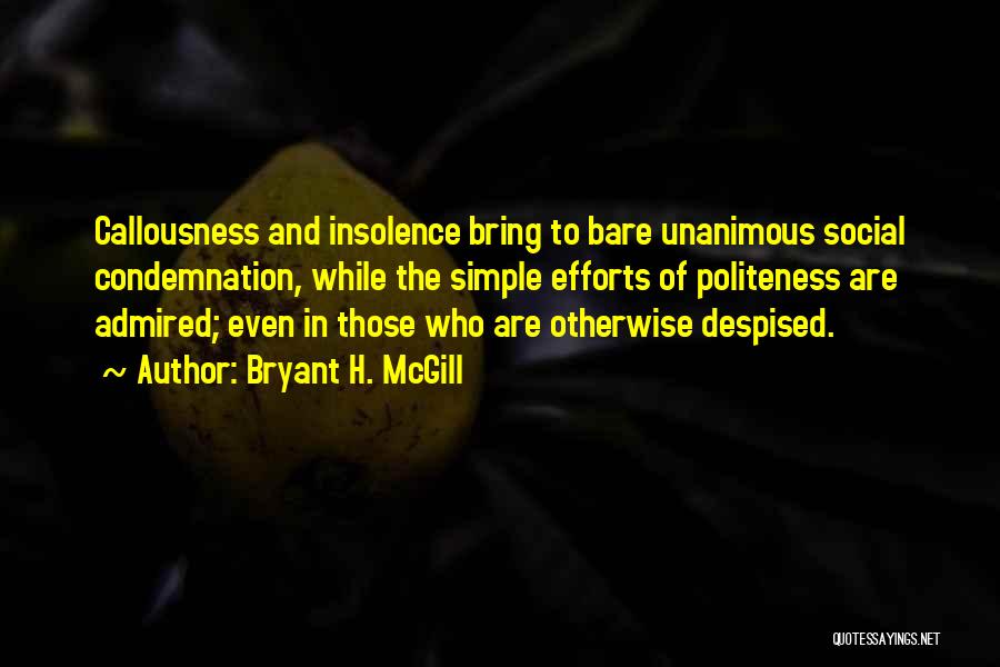 Bryant H. McGill Quotes: Callousness And Insolence Bring To Bare Unanimous Social Condemnation, While The Simple Efforts Of Politeness Are Admired; Even In Those