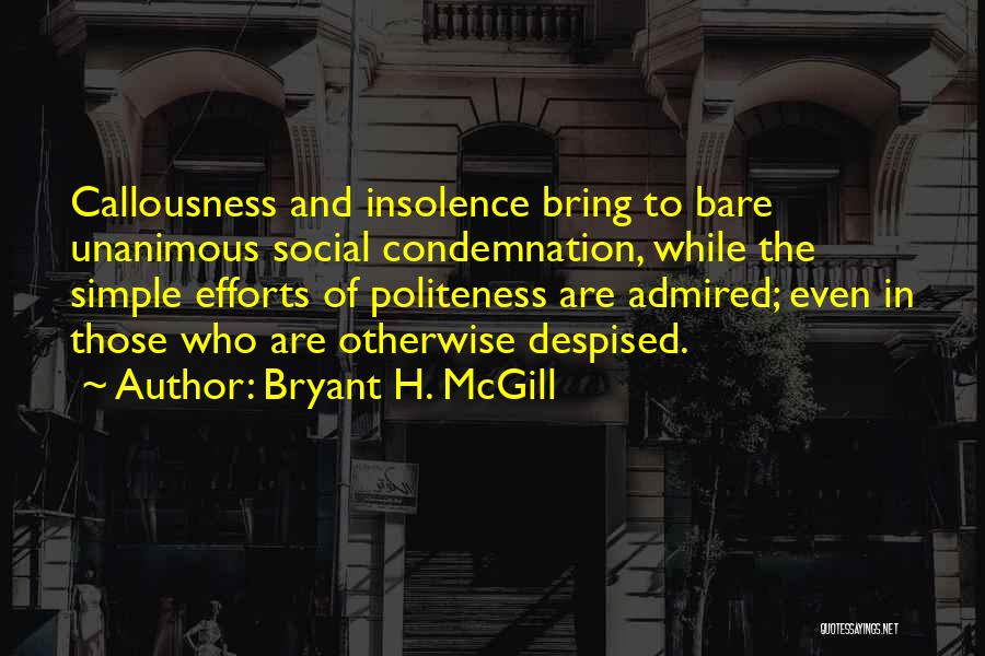 Bryant H. McGill Quotes: Callousness And Insolence Bring To Bare Unanimous Social Condemnation, While The Simple Efforts Of Politeness Are Admired; Even In Those