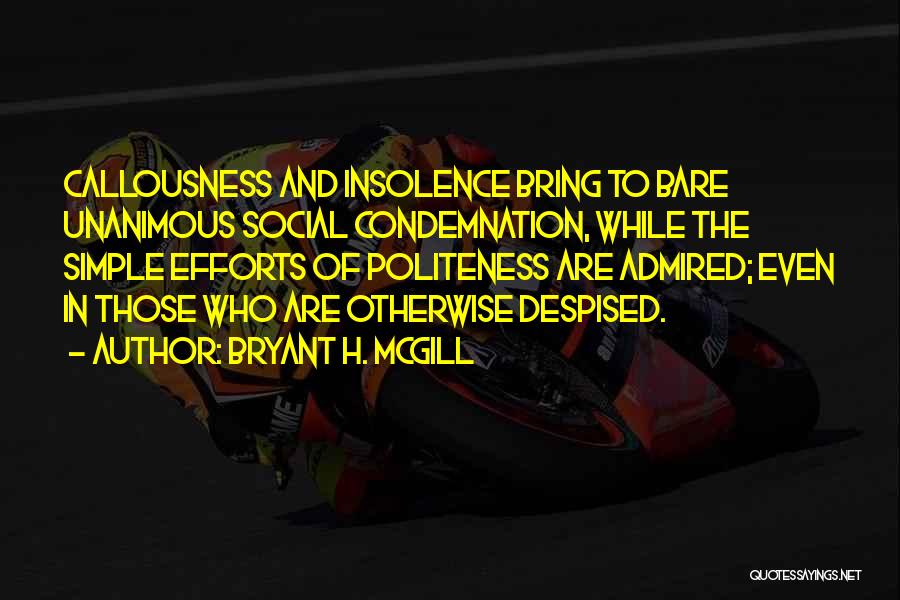 Bryant H. McGill Quotes: Callousness And Insolence Bring To Bare Unanimous Social Condemnation, While The Simple Efforts Of Politeness Are Admired; Even In Those