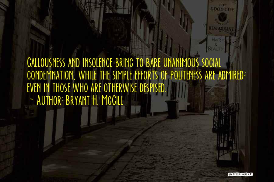 Bryant H. McGill Quotes: Callousness And Insolence Bring To Bare Unanimous Social Condemnation, While The Simple Efforts Of Politeness Are Admired; Even In Those