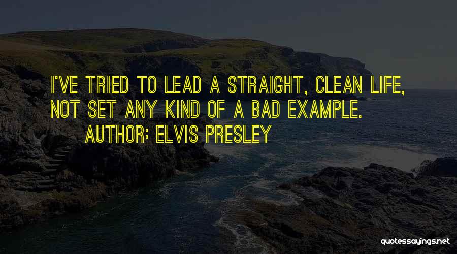 Elvis Presley Quotes: I've Tried To Lead A Straight, Clean Life, Not Set Any Kind Of A Bad Example.