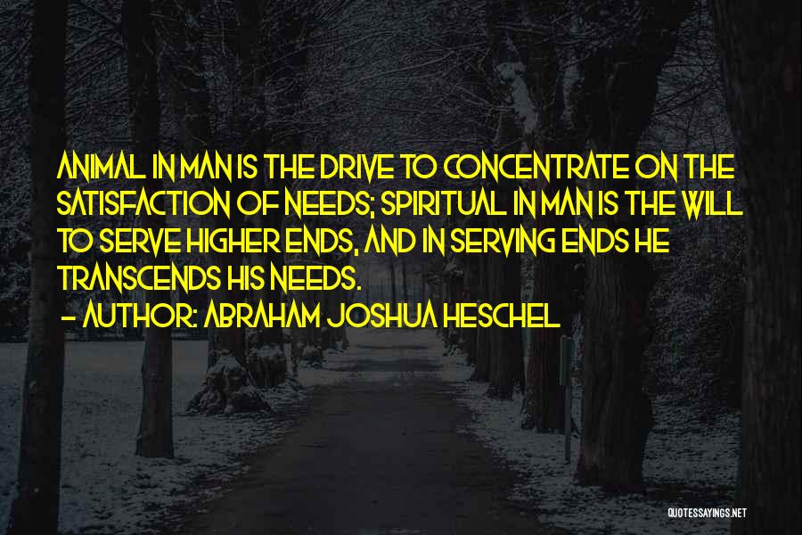 Abraham Joshua Heschel Quotes: Animal In Man Is The Drive To Concentrate On The Satisfaction Of Needs; Spiritual In Man Is The Will To