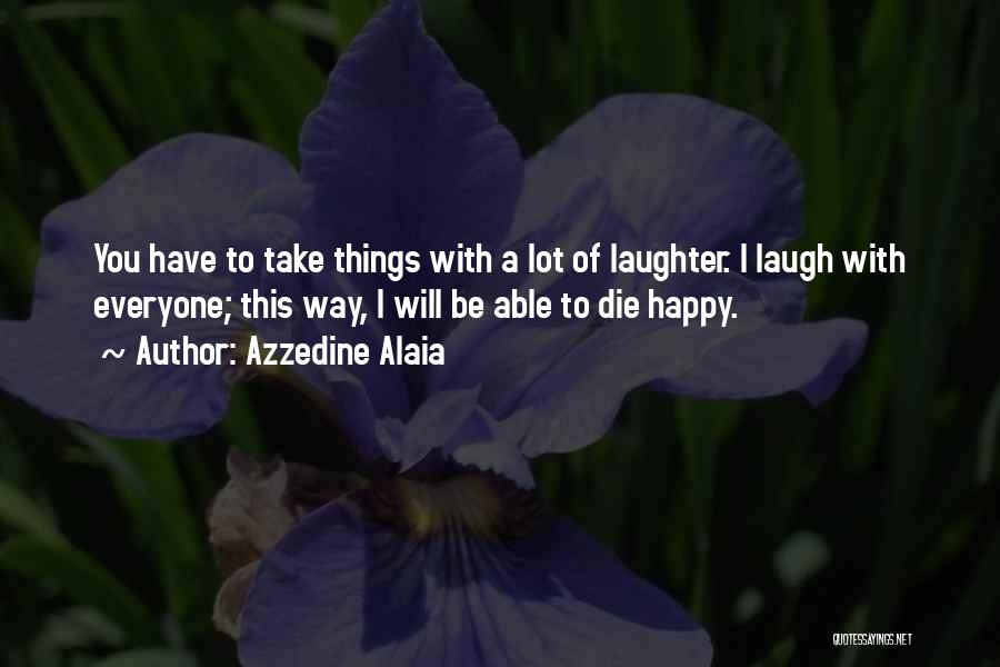 Azzedine Alaia Quotes: You Have To Take Things With A Lot Of Laughter. I Laugh With Everyone; This Way, I Will Be Able