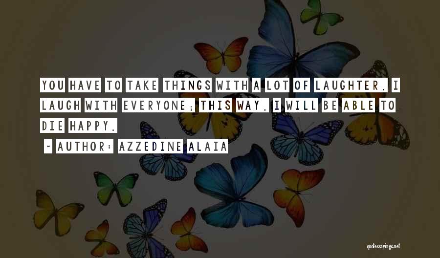 Azzedine Alaia Quotes: You Have To Take Things With A Lot Of Laughter. I Laugh With Everyone; This Way, I Will Be Able