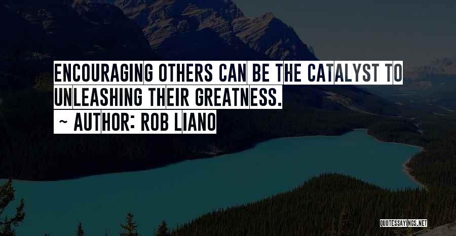 Rob Liano Quotes: Encouraging Others Can Be The Catalyst To Unleashing Their Greatness.