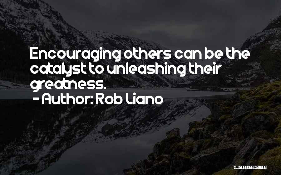 Rob Liano Quotes: Encouraging Others Can Be The Catalyst To Unleashing Their Greatness.