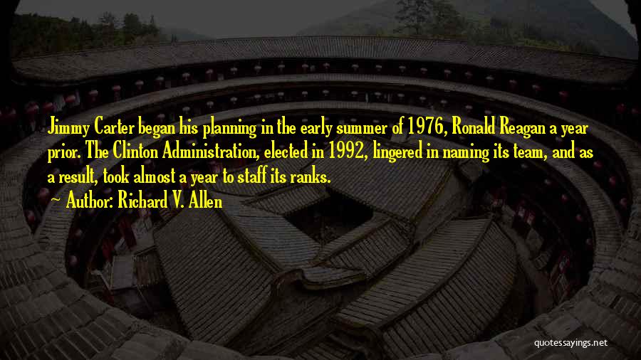 Richard V. Allen Quotes: Jimmy Carter Began His Planning In The Early Summer Of 1976, Ronald Reagan A Year Prior. The Clinton Administration, Elected