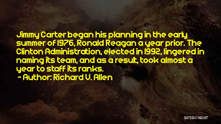 Richard V. Allen Quotes: Jimmy Carter Began His Planning In The Early Summer Of 1976, Ronald Reagan A Year Prior. The Clinton Administration, Elected