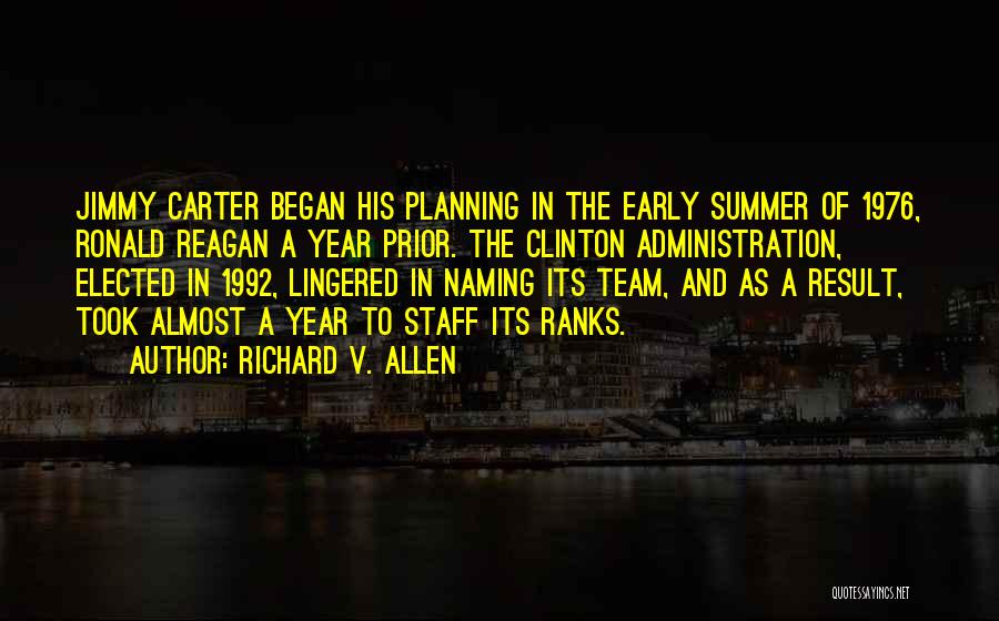 Richard V. Allen Quotes: Jimmy Carter Began His Planning In The Early Summer Of 1976, Ronald Reagan A Year Prior. The Clinton Administration, Elected