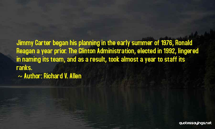 Richard V. Allen Quotes: Jimmy Carter Began His Planning In The Early Summer Of 1976, Ronald Reagan A Year Prior. The Clinton Administration, Elected