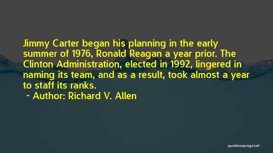 Richard V. Allen Quotes: Jimmy Carter Began His Planning In The Early Summer Of 1976, Ronald Reagan A Year Prior. The Clinton Administration, Elected